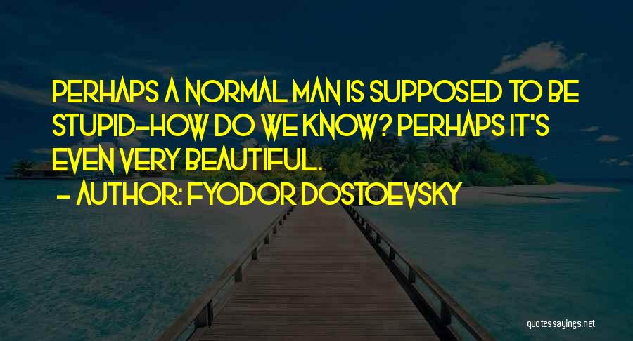 Fyodor Dostoevsky Quotes: Perhaps A Normal Man Is Supposed To Be Stupid-how Do We Know? Perhaps It's Even Very Beautiful.
