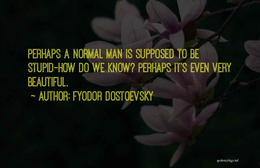 Fyodor Dostoevsky Quotes: Perhaps A Normal Man Is Supposed To Be Stupid-how Do We Know? Perhaps It's Even Very Beautiful.