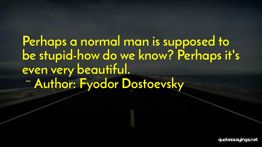 Fyodor Dostoevsky Quotes: Perhaps A Normal Man Is Supposed To Be Stupid-how Do We Know? Perhaps It's Even Very Beautiful.