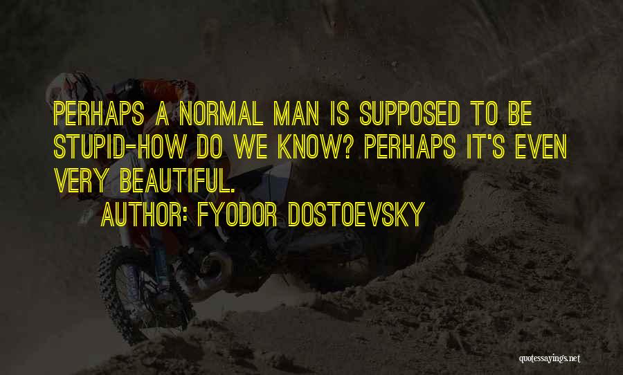 Fyodor Dostoevsky Quotes: Perhaps A Normal Man Is Supposed To Be Stupid-how Do We Know? Perhaps It's Even Very Beautiful.