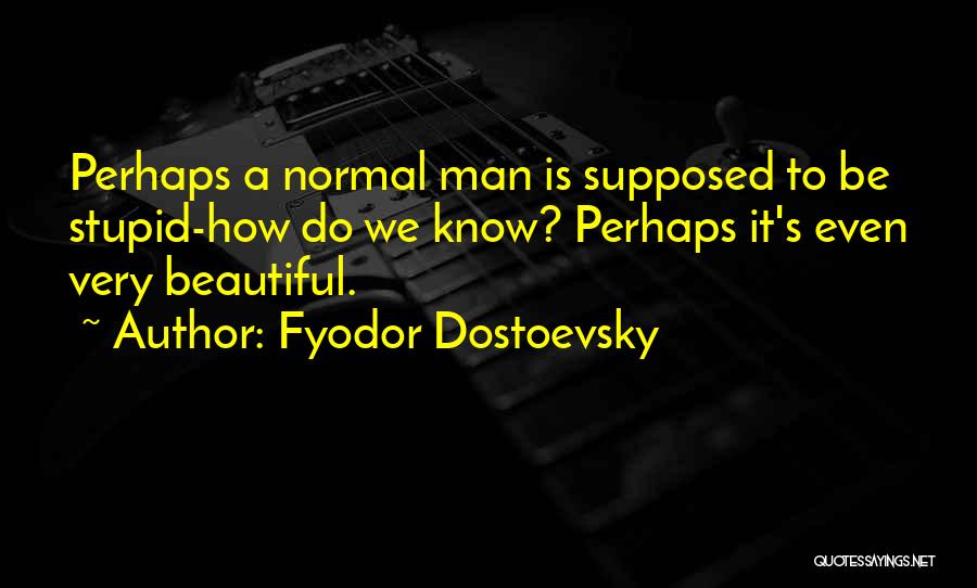 Fyodor Dostoevsky Quotes: Perhaps A Normal Man Is Supposed To Be Stupid-how Do We Know? Perhaps It's Even Very Beautiful.