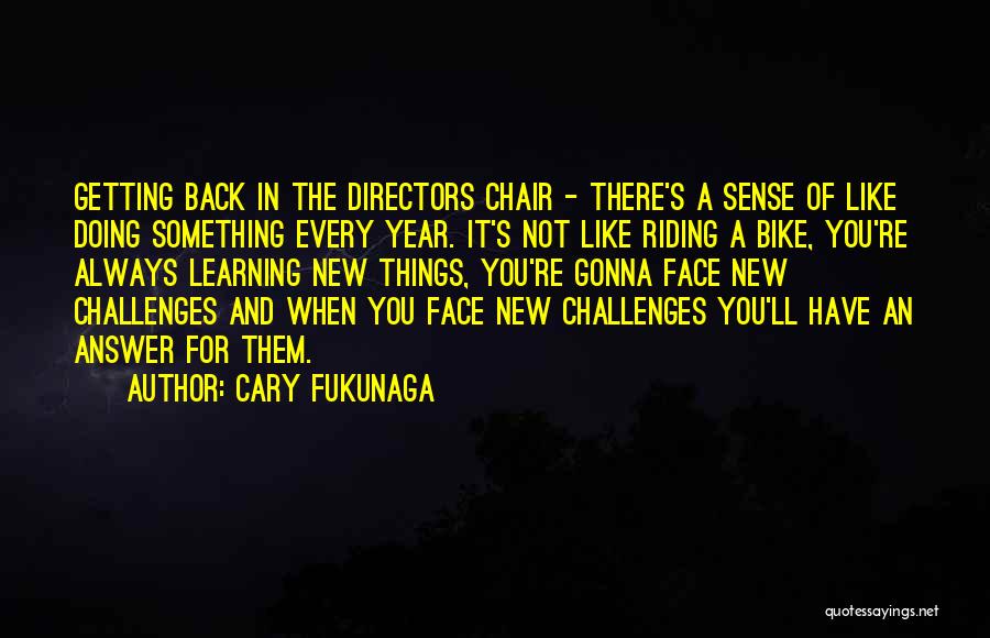 Cary Fukunaga Quotes: Getting Back In The Directors Chair - There's A Sense Of Like Doing Something Every Year. It's Not Like Riding