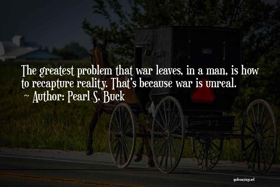 Pearl S. Buck Quotes: The Greatest Problem That War Leaves, In A Man, Is How To Recapture Reality. That's Because War Is Unreal.