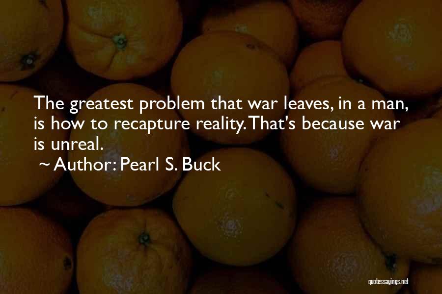 Pearl S. Buck Quotes: The Greatest Problem That War Leaves, In A Man, Is How To Recapture Reality. That's Because War Is Unreal.