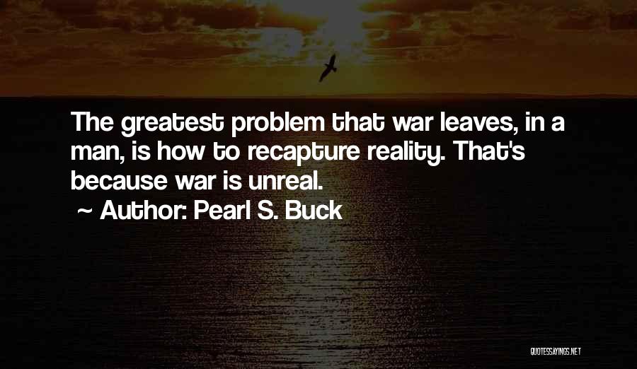 Pearl S. Buck Quotes: The Greatest Problem That War Leaves, In A Man, Is How To Recapture Reality. That's Because War Is Unreal.
