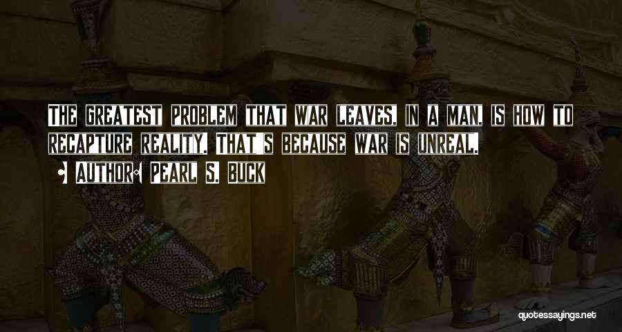 Pearl S. Buck Quotes: The Greatest Problem That War Leaves, In A Man, Is How To Recapture Reality. That's Because War Is Unreal.