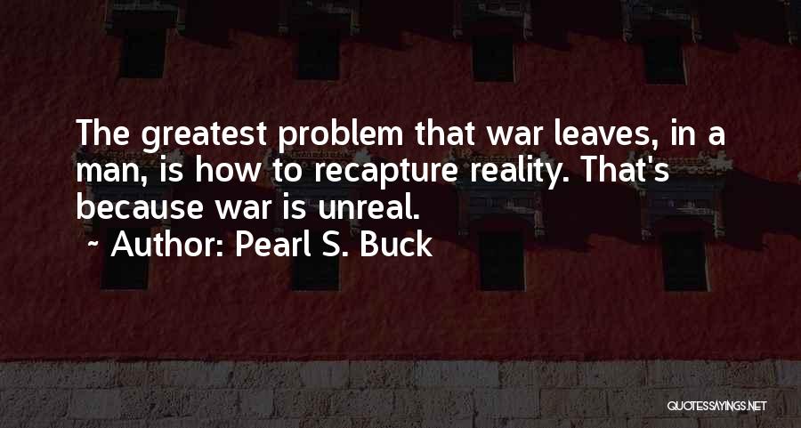Pearl S. Buck Quotes: The Greatest Problem That War Leaves, In A Man, Is How To Recapture Reality. That's Because War Is Unreal.