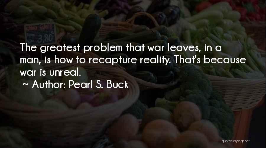 Pearl S. Buck Quotes: The Greatest Problem That War Leaves, In A Man, Is How To Recapture Reality. That's Because War Is Unreal.