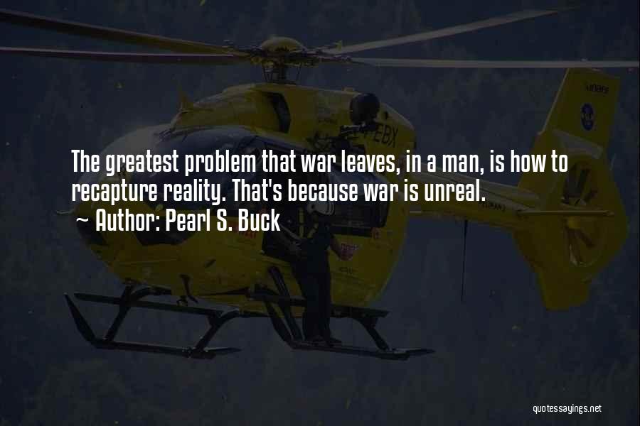Pearl S. Buck Quotes: The Greatest Problem That War Leaves, In A Man, Is How To Recapture Reality. That's Because War Is Unreal.