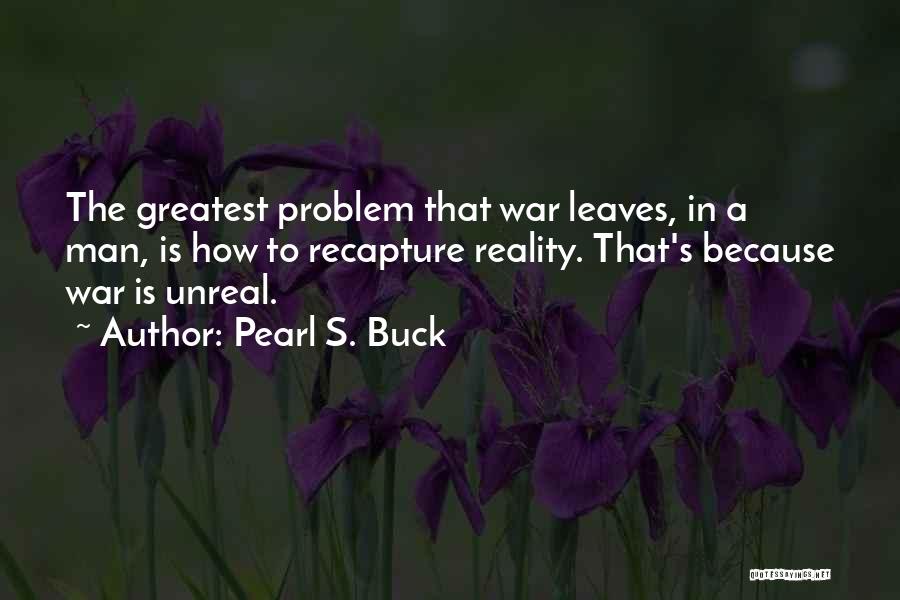 Pearl S. Buck Quotes: The Greatest Problem That War Leaves, In A Man, Is How To Recapture Reality. That's Because War Is Unreal.