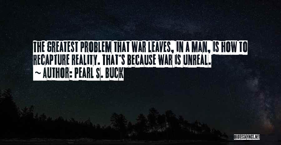 Pearl S. Buck Quotes: The Greatest Problem That War Leaves, In A Man, Is How To Recapture Reality. That's Because War Is Unreal.