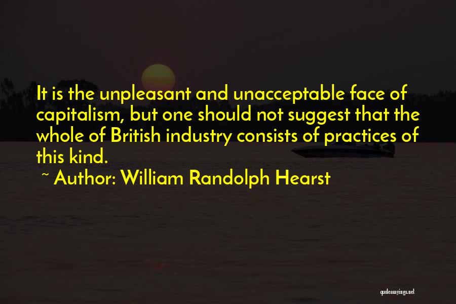 William Randolph Hearst Quotes: It Is The Unpleasant And Unacceptable Face Of Capitalism, But One Should Not Suggest That The Whole Of British Industry
