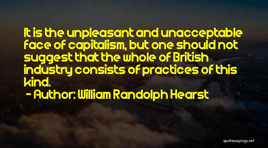 William Randolph Hearst Quotes: It Is The Unpleasant And Unacceptable Face Of Capitalism, But One Should Not Suggest That The Whole Of British Industry