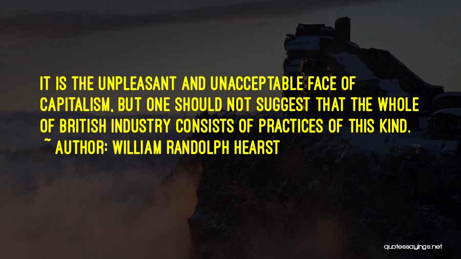 William Randolph Hearst Quotes: It Is The Unpleasant And Unacceptable Face Of Capitalism, But One Should Not Suggest That The Whole Of British Industry