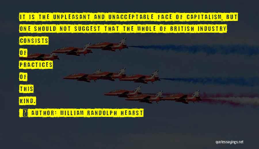 William Randolph Hearst Quotes: It Is The Unpleasant And Unacceptable Face Of Capitalism, But One Should Not Suggest That The Whole Of British Industry