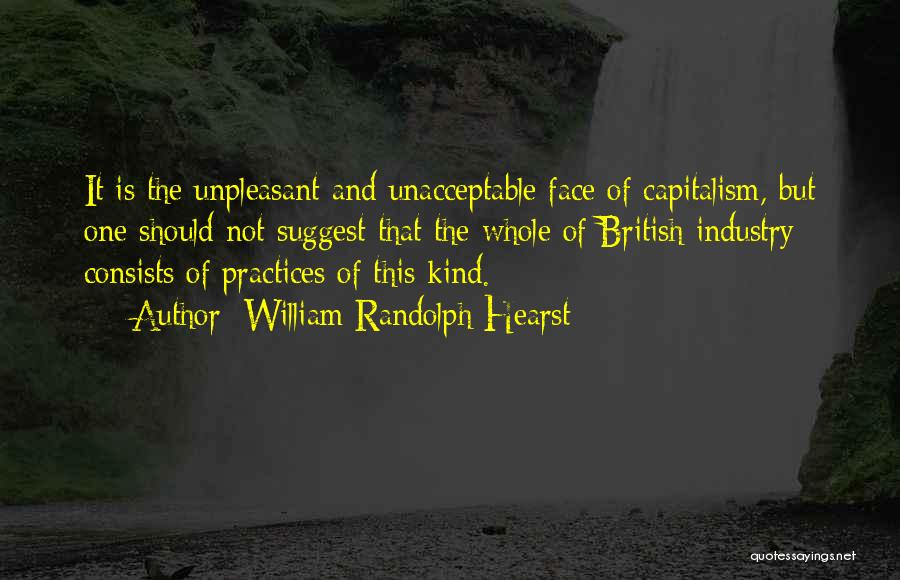 William Randolph Hearst Quotes: It Is The Unpleasant And Unacceptable Face Of Capitalism, But One Should Not Suggest That The Whole Of British Industry