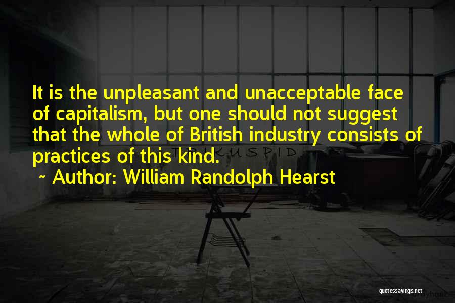 William Randolph Hearst Quotes: It Is The Unpleasant And Unacceptable Face Of Capitalism, But One Should Not Suggest That The Whole Of British Industry