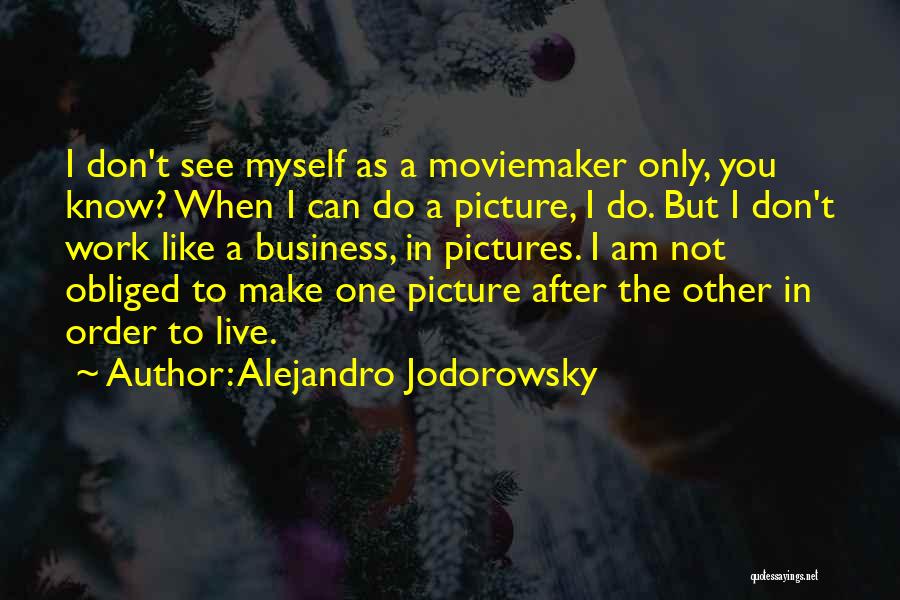 Alejandro Jodorowsky Quotes: I Don't See Myself As A Moviemaker Only, You Know? When I Can Do A Picture, I Do. But I