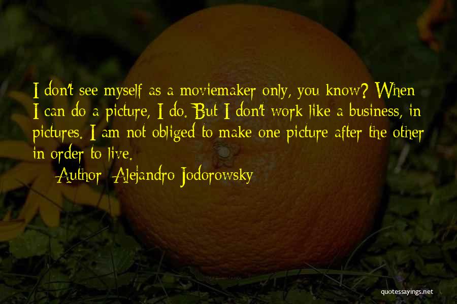 Alejandro Jodorowsky Quotes: I Don't See Myself As A Moviemaker Only, You Know? When I Can Do A Picture, I Do. But I