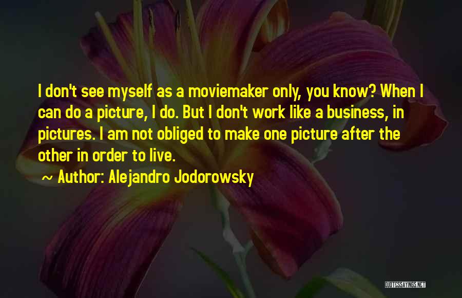 Alejandro Jodorowsky Quotes: I Don't See Myself As A Moviemaker Only, You Know? When I Can Do A Picture, I Do. But I