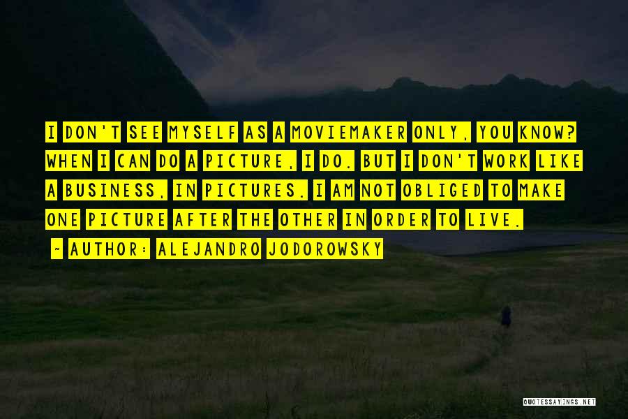 Alejandro Jodorowsky Quotes: I Don't See Myself As A Moviemaker Only, You Know? When I Can Do A Picture, I Do. But I