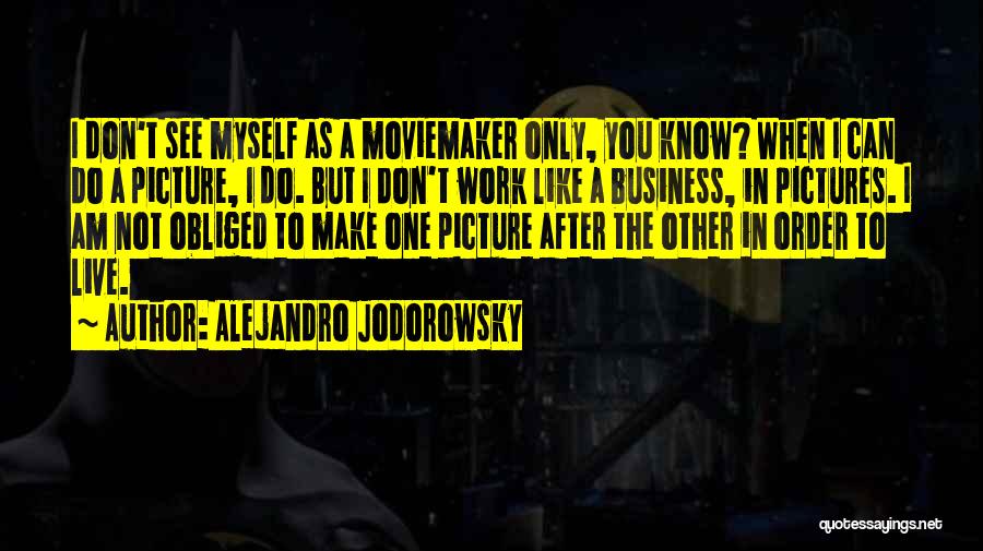 Alejandro Jodorowsky Quotes: I Don't See Myself As A Moviemaker Only, You Know? When I Can Do A Picture, I Do. But I