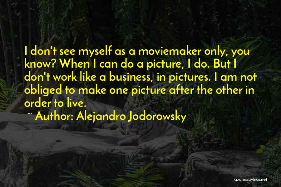 Alejandro Jodorowsky Quotes: I Don't See Myself As A Moviemaker Only, You Know? When I Can Do A Picture, I Do. But I