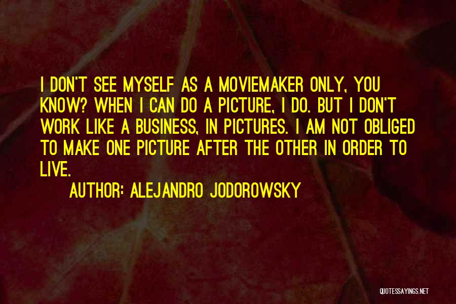 Alejandro Jodorowsky Quotes: I Don't See Myself As A Moviemaker Only, You Know? When I Can Do A Picture, I Do. But I