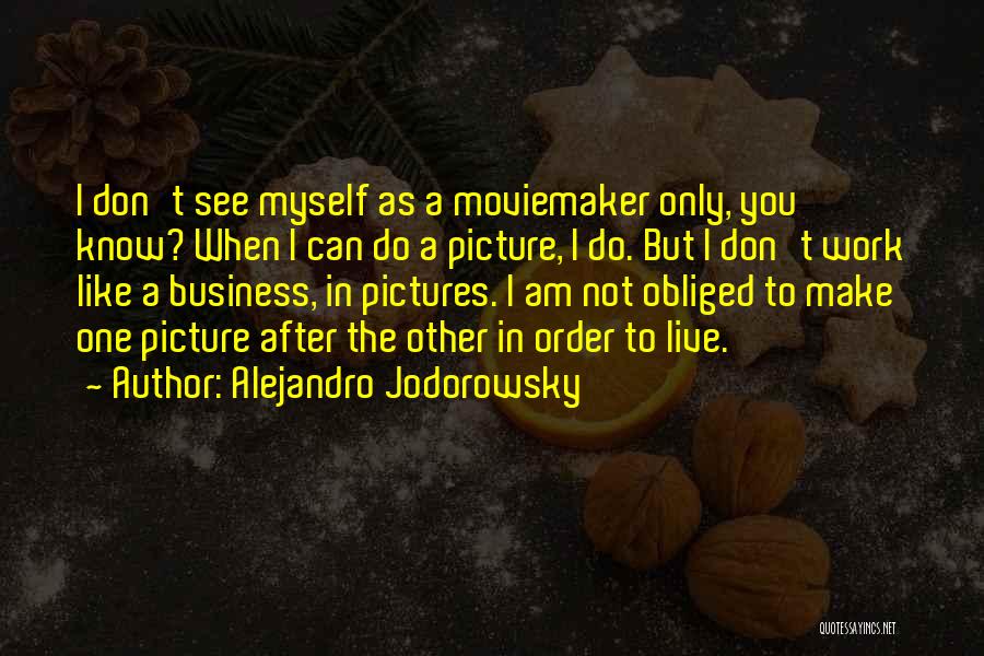 Alejandro Jodorowsky Quotes: I Don't See Myself As A Moviemaker Only, You Know? When I Can Do A Picture, I Do. But I