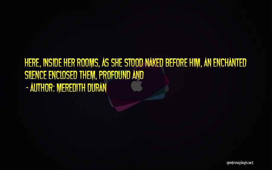 Meredith Duran Quotes: Here, Inside Her Rooms, As She Stood Naked Before Him, An Enchanted Silence Enclosed Them, Profound And