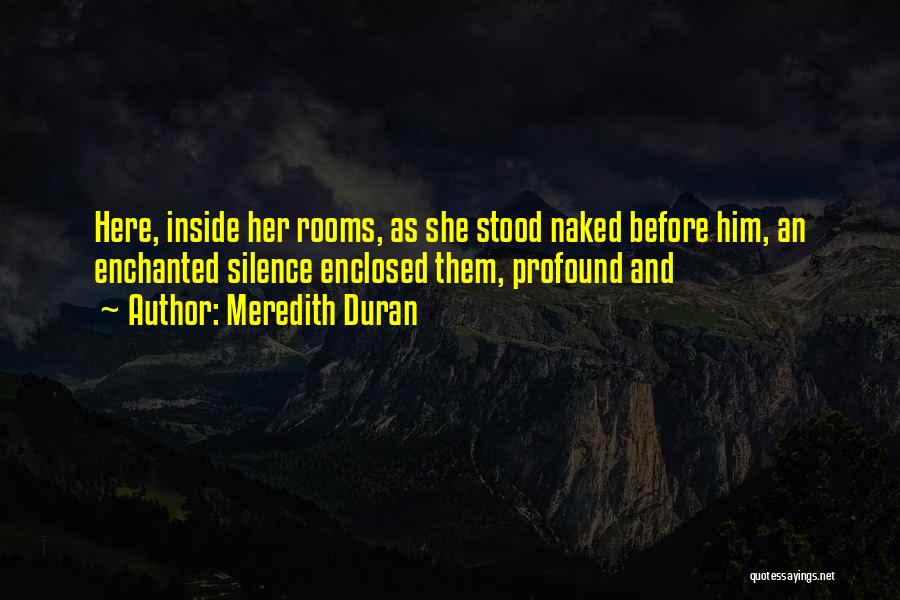 Meredith Duran Quotes: Here, Inside Her Rooms, As She Stood Naked Before Him, An Enchanted Silence Enclosed Them, Profound And