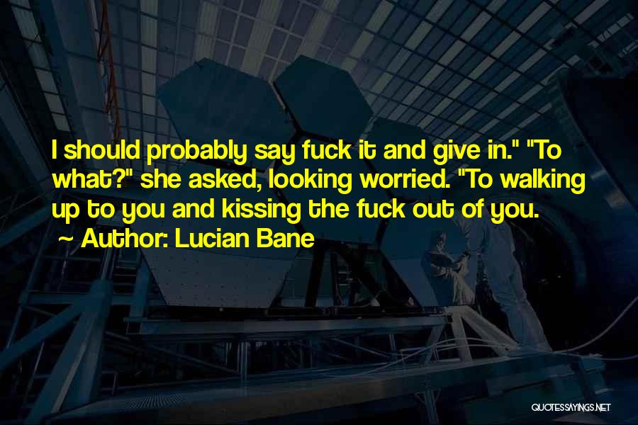 Lucian Bane Quotes: I Should Probably Say Fuck It And Give In. To What? She Asked, Looking Worried. To Walking Up To You