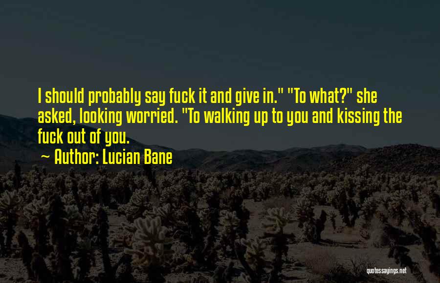 Lucian Bane Quotes: I Should Probably Say Fuck It And Give In. To What? She Asked, Looking Worried. To Walking Up To You