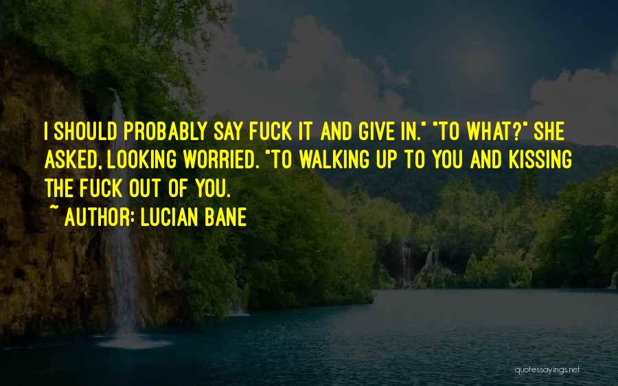 Lucian Bane Quotes: I Should Probably Say Fuck It And Give In. To What? She Asked, Looking Worried. To Walking Up To You