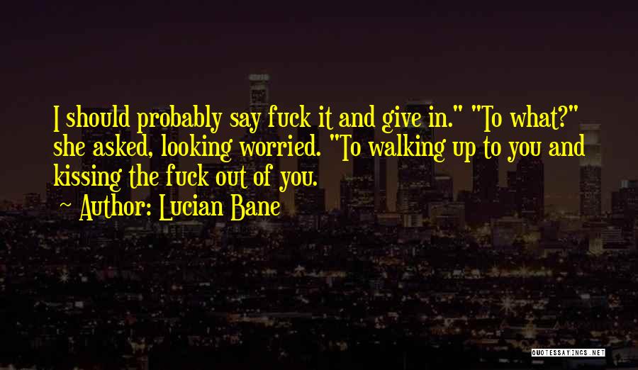 Lucian Bane Quotes: I Should Probably Say Fuck It And Give In. To What? She Asked, Looking Worried. To Walking Up To You