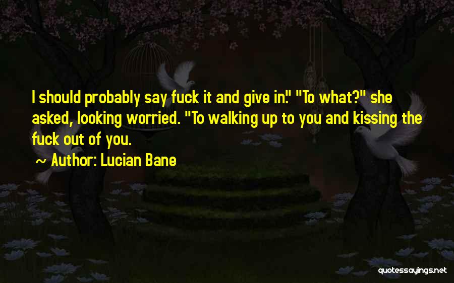Lucian Bane Quotes: I Should Probably Say Fuck It And Give In. To What? She Asked, Looking Worried. To Walking Up To You
