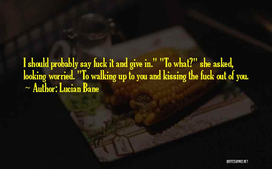 Lucian Bane Quotes: I Should Probably Say Fuck It And Give In. To What? She Asked, Looking Worried. To Walking Up To You