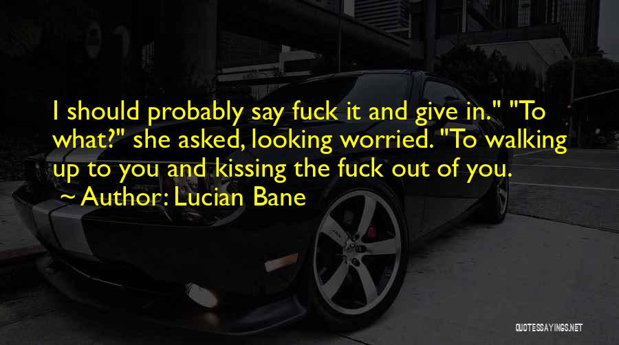 Lucian Bane Quotes: I Should Probably Say Fuck It And Give In. To What? She Asked, Looking Worried. To Walking Up To You