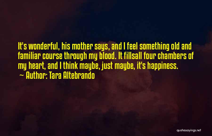 Tara Altebrando Quotes: It's Wonderful, His Mother Says, And I Feel Something Old And Familiar Course Through My Blood. It Fillsall Four Chambers