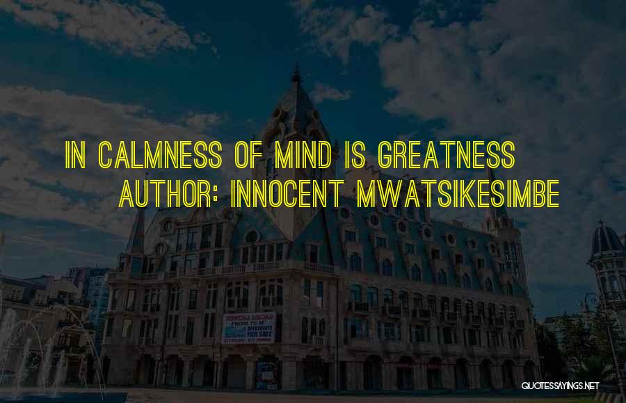 Innocent Mwatsikesimbe Quotes: In Calmness Of Mind Is Greatness