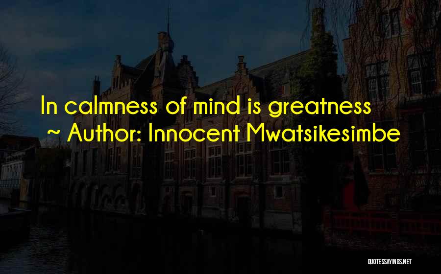 Innocent Mwatsikesimbe Quotes: In Calmness Of Mind Is Greatness