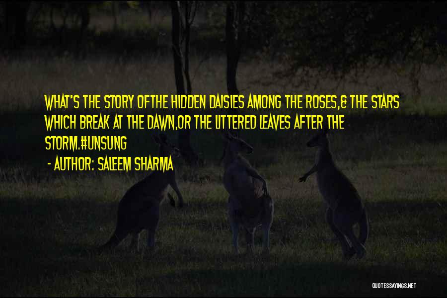 Saleem Sharma Quotes: What's The Story Ofthe Hidden Daisies Among The Roses,& The Stars Which Break At The Dawn,or The Littered Leaves After