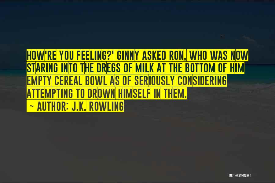J.K. Rowling Quotes: How're You Feeling?' Ginny Asked Ron, Who Was Now Staring Into The Dregs Of Milk At The Bottom Of Him