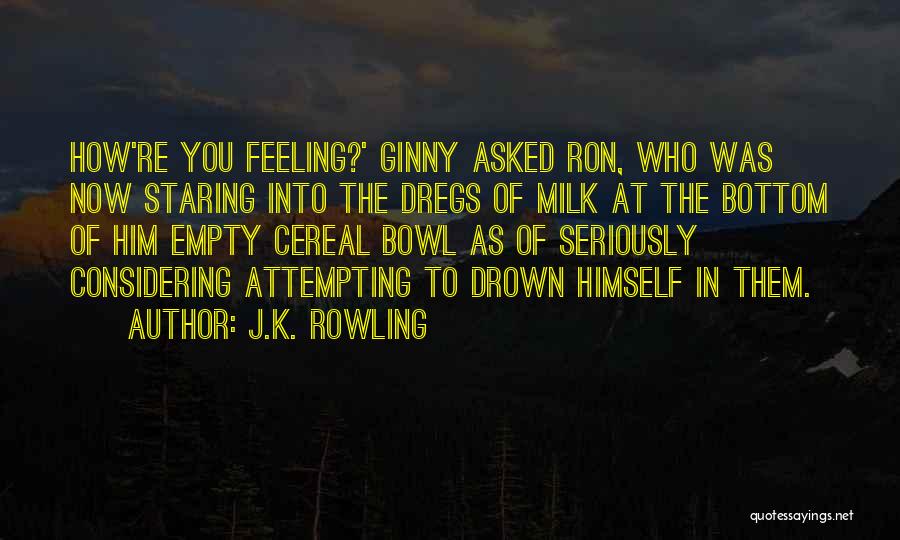 J.K. Rowling Quotes: How're You Feeling?' Ginny Asked Ron, Who Was Now Staring Into The Dregs Of Milk At The Bottom Of Him