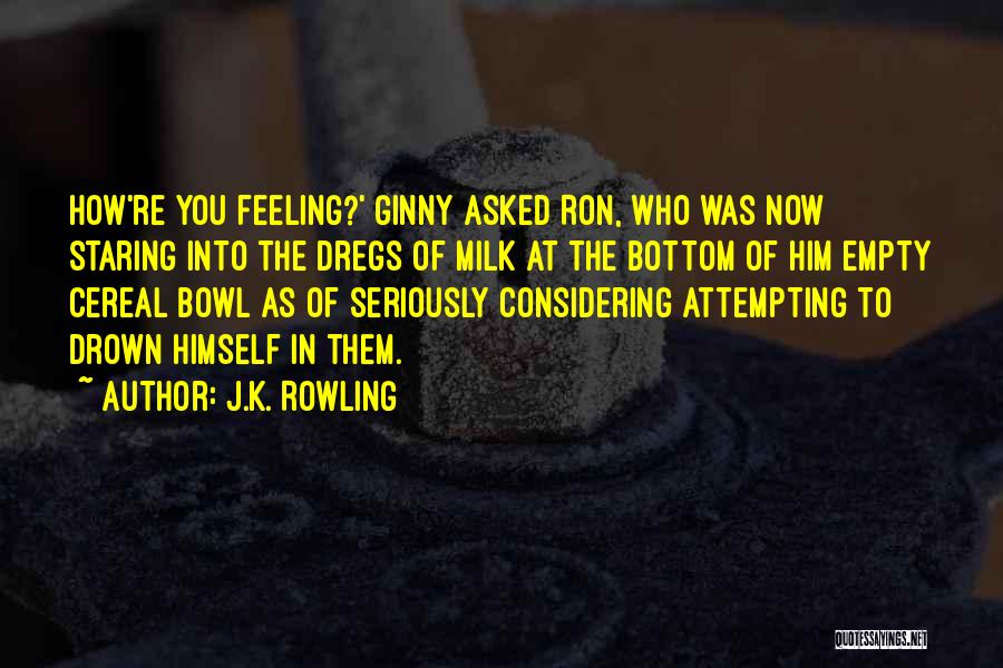 J.K. Rowling Quotes: How're You Feeling?' Ginny Asked Ron, Who Was Now Staring Into The Dregs Of Milk At The Bottom Of Him