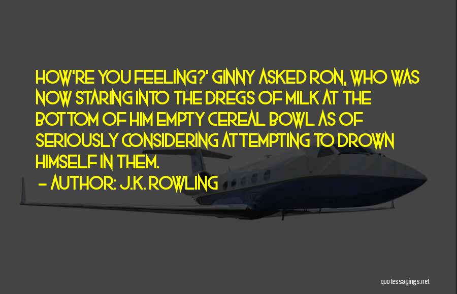 J.K. Rowling Quotes: How're You Feeling?' Ginny Asked Ron, Who Was Now Staring Into The Dregs Of Milk At The Bottom Of Him