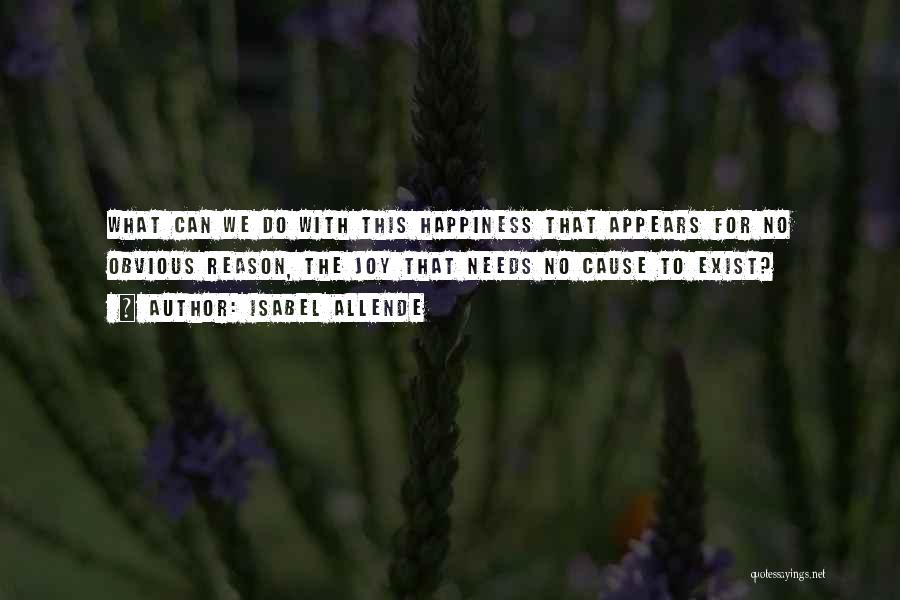 Isabel Allende Quotes: What Can We Do With This Happiness That Appears For No Obvious Reason, The Joy That Needs No Cause To