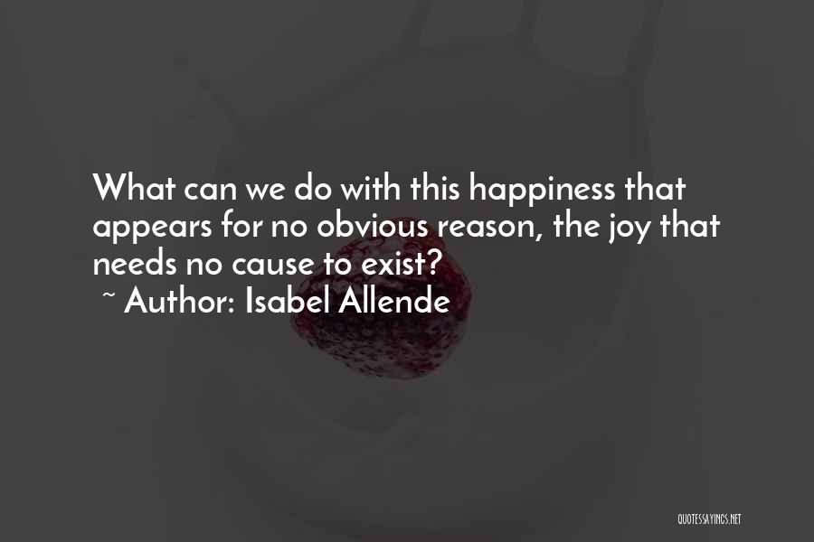 Isabel Allende Quotes: What Can We Do With This Happiness That Appears For No Obvious Reason, The Joy That Needs No Cause To