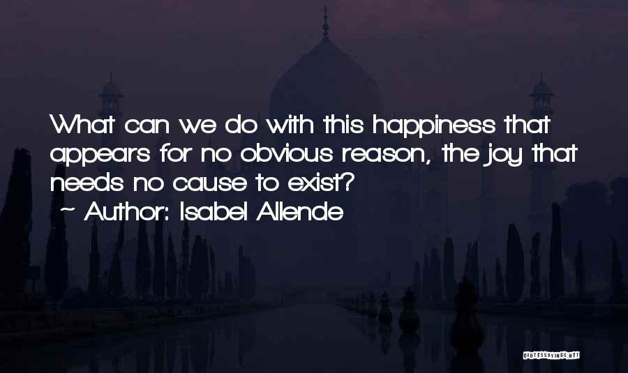 Isabel Allende Quotes: What Can We Do With This Happiness That Appears For No Obvious Reason, The Joy That Needs No Cause To