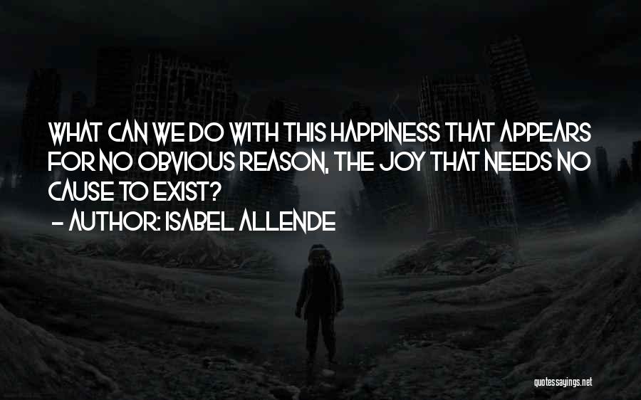 Isabel Allende Quotes: What Can We Do With This Happiness That Appears For No Obvious Reason, The Joy That Needs No Cause To